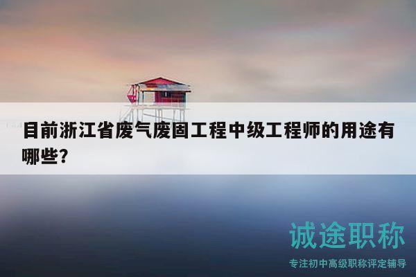 目前浙江省廢氣廢固工程中級工程師的用途有哪些？