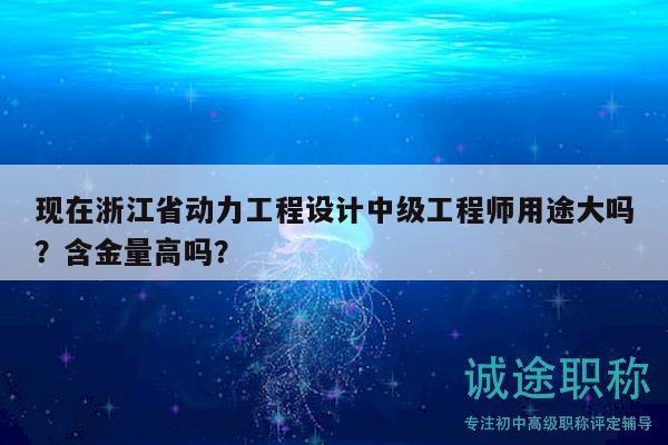 現(xiàn)在浙江省動力工程設(shè)計中級工程師用途大嗎？含金量高嗎？