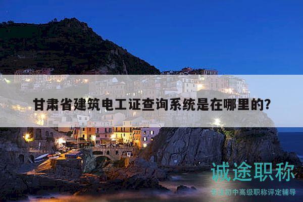 甘肅省建筑電工證查詢系統(tǒng)是在哪里的？