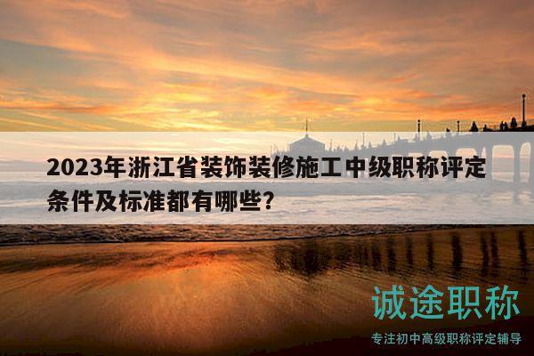 2023年浙江省裝飾裝修施工中級職稱評定條件及標(biāo)準(zhǔn)都有哪些？