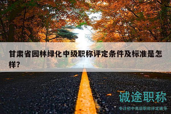 甘肅省園林綠化中級(jí)職稱評(píng)定條件及標(biāo)準(zhǔn)是怎樣？