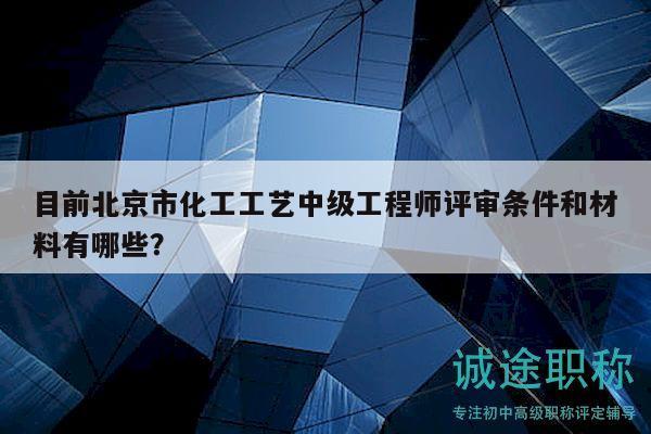 目前北京市化工工藝中級工程師評審條件和材料有哪些？