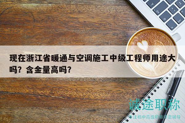 現(xiàn)在浙江省暖通與空調施工中級工程師用途大嗎？含金量高嗎？