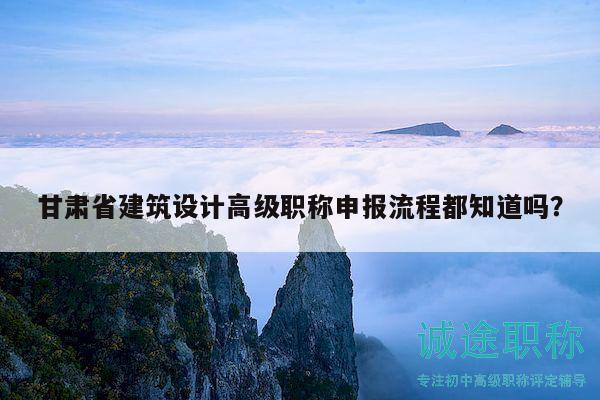 甘肅省建筑設(shè)計(jì)高級職稱申報(bào)流程都知道嗎？