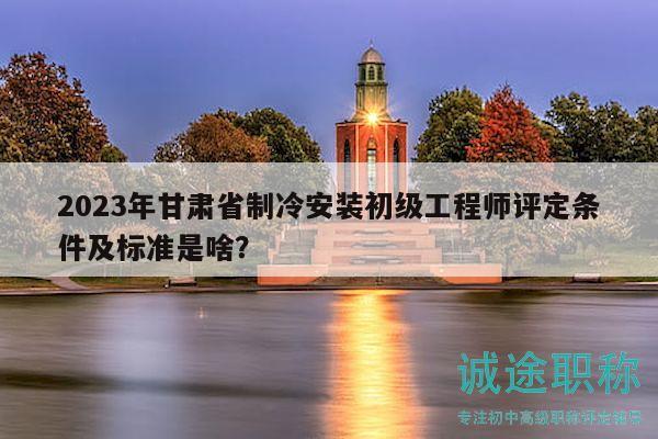 2023年甘肅省制冷安裝初級(jí)工程師評(píng)定條件及標(biāo)準(zhǔn)是啥？