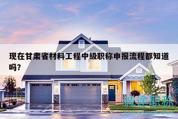 現(xiàn)在甘肅省材料工程中級職稱申報流程都知道嗎？