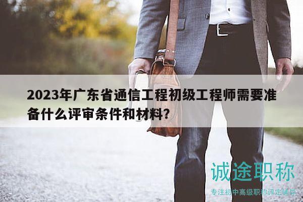 2023年廣東省通信工程初級工程師需要準(zhǔn)備什么評審條件和材料？