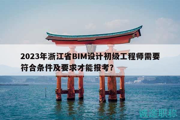 2023年浙江省BIM設(shè)計(jì)初級(jí)工程師需要符合條件及要求才能報(bào)考？