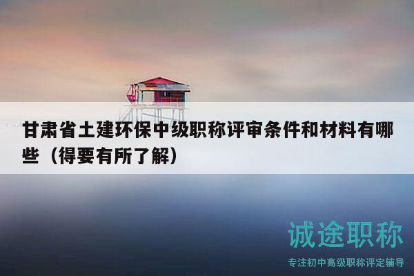 甘肅省土建環(huán)保中級職稱評審條件和材料有哪些（得要有所了解）