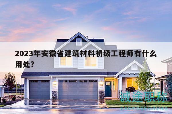 2023年安徽省建筑材料初級工程師有什么用處？