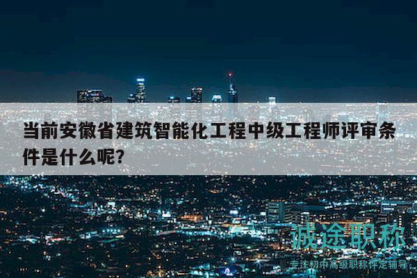 當(dāng)前安徽省建筑智能化工程中級(jí)工程師評(píng)審條件是什么呢？