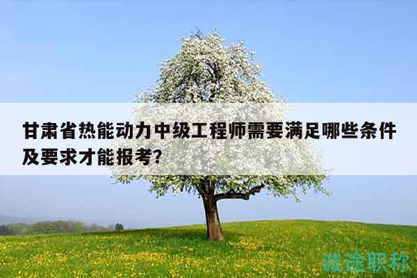 甘肅省熱能動力中級工程師需要滿足哪些條件及要求才能報考？