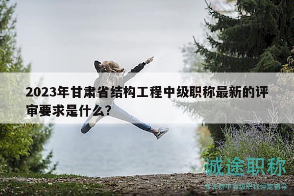 2023年甘肅省結(jié)構(gòu)工程中級職稱最新的評審要求是什么？