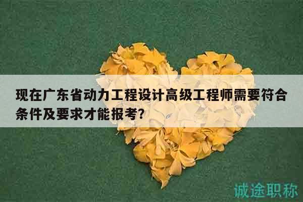 現(xiàn)在廣東省動力工程設(shè)計高級工程師需要符合條件及要求才能報考？