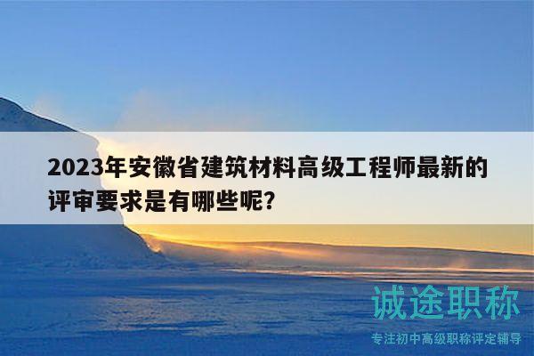 2023年安徽省建筑材料高級(jí)工程師最新的評(píng)審要求是有哪些呢？
