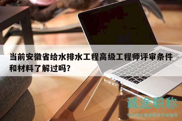 當前安徽省給水排水工程高級工程師評審條件和材料了解過嗎？