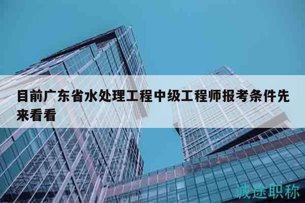 目前廣東省水處理工程中級(jí)工程師報(bào)考條件先來看看