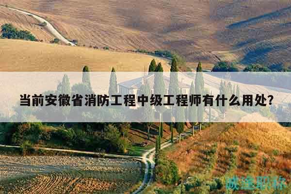 當(dāng)前安徽省消防工程中級(jí)工程師有什么用處？