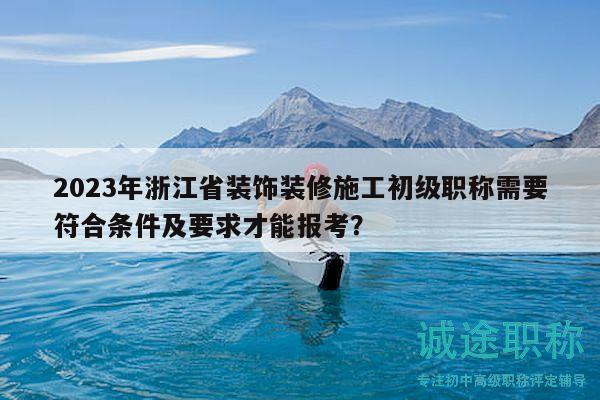 2023年浙江省裝飾裝修施工初級(jí)職稱需要符合條件及要求才能報(bào)考？