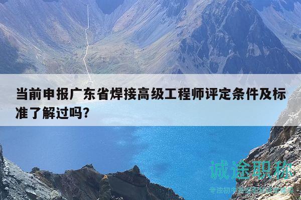 當(dāng)前申報(bào)廣東省焊接高級(jí)工程師評(píng)定條件及標(biāo)準(zhǔn)了解過(guò)嗎？