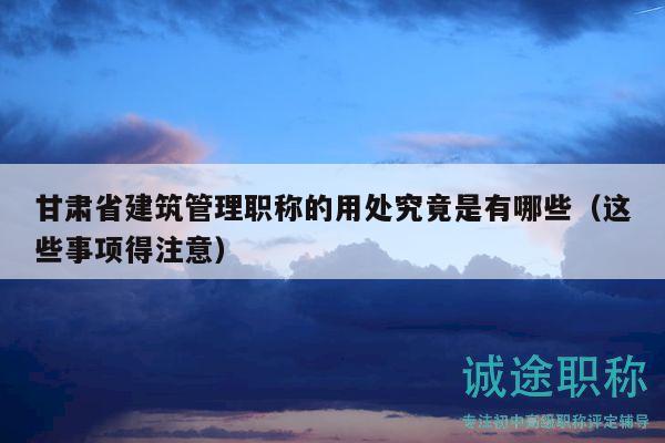 甘肅省建筑管理職稱的用處究竟是有哪些（這些事項得注意）