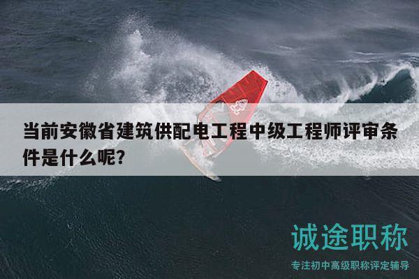 當(dāng)前安徽省建筑供配電工程中級工程師評審條件是什么呢？