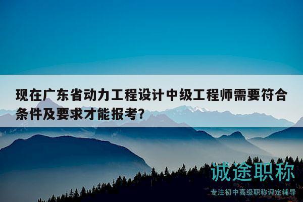 現(xiàn)在廣東省動(dòng)力工程設(shè)計(jì)中級(jí)工程師需要符合條件及要求才能報(bào)考？