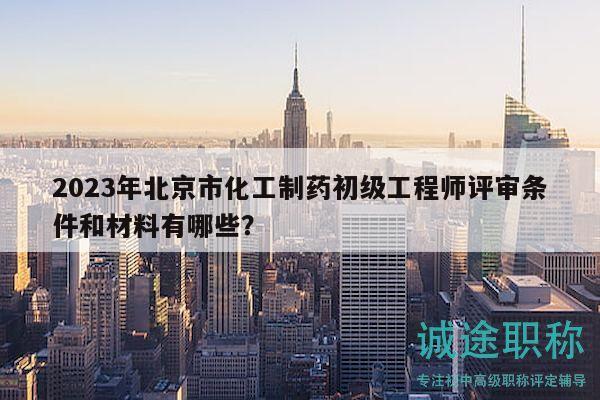 2023年北京市化工制藥初級(jí)工程師評(píng)審條件和材料有哪些？