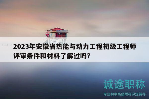 2023年安徽省熱能與動力工程初級工程師評審條件和材料了解過嗎？