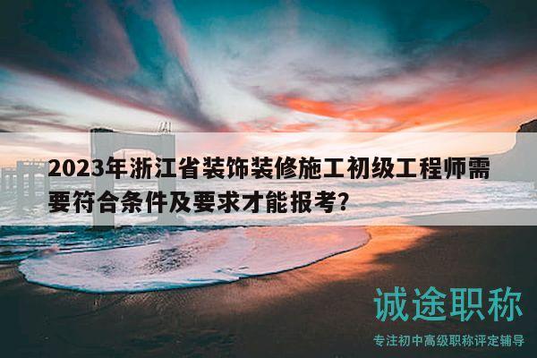 2023年浙江省裝飾裝修施工初級工程師需要符合條件及要求才能報(bào)考？
