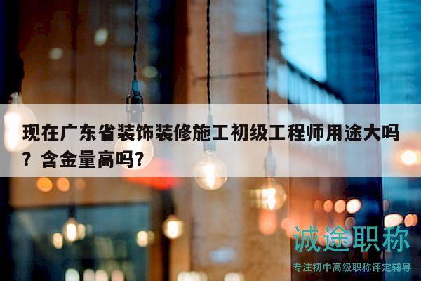 現(xiàn)在廣東省裝飾裝修施工初級(jí)工程師用途大嗎？含金量高嗎？