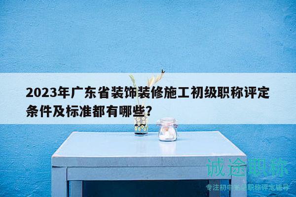 2023年廣東省裝飾裝修施工初級職稱評定條件及標(biāo)準(zhǔn)都有哪些？