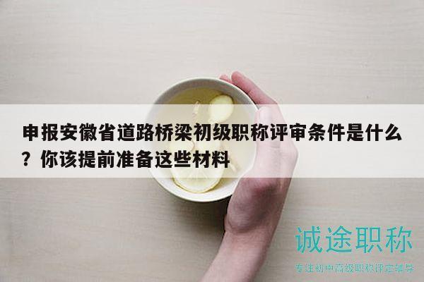 申報(bào)安徽省道路橋梁初級(jí)職稱評(píng)審條件是什么？你該提前準(zhǔn)備這些材料