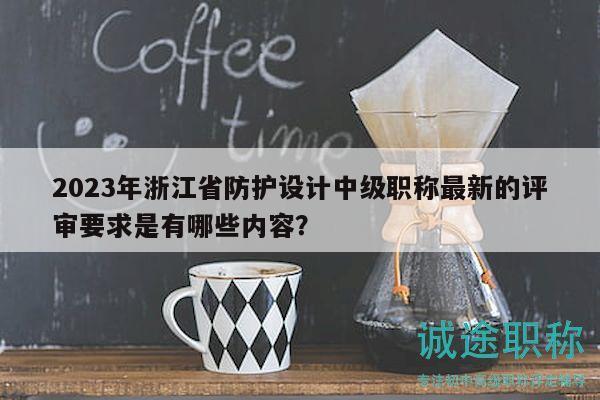 2023年浙江省防護(hù)設(shè)計(jì)中級(jí)職稱最新的評(píng)審要求是有哪些內(nèi)容？