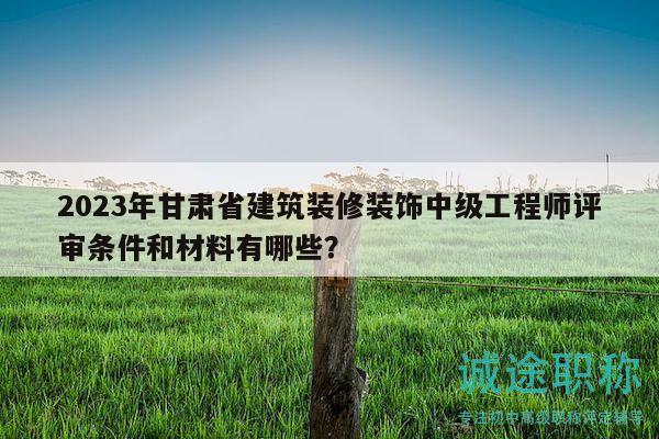 2023年甘肅省建筑裝修裝飾中級工程師評審條件和材料有哪些？