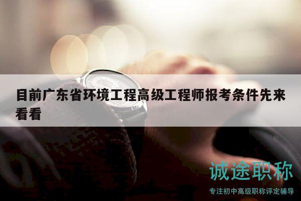 目前廣東省環(huán)境工程高級工程師報(bào)考條件先來看看