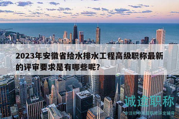 2023年安徽省給水排水工程高級職稱最新的評審要求是有哪些呢？
