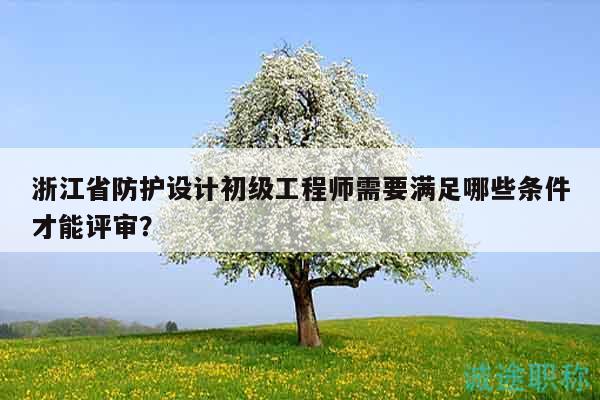 浙江省防護(hù)設(shè)計(jì)初級(jí)工程師需要滿足哪些條件才能評(píng)審？