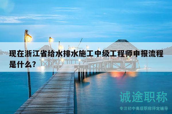 現(xiàn)在浙江省給水排水施工中級(jí)工程師申報(bào)流程是什么？