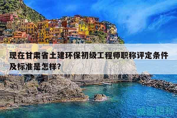 現(xiàn)在甘肅省土建環(huán)保初級工程師職稱評定條件及標(biāo)準(zhǔn)是怎樣？