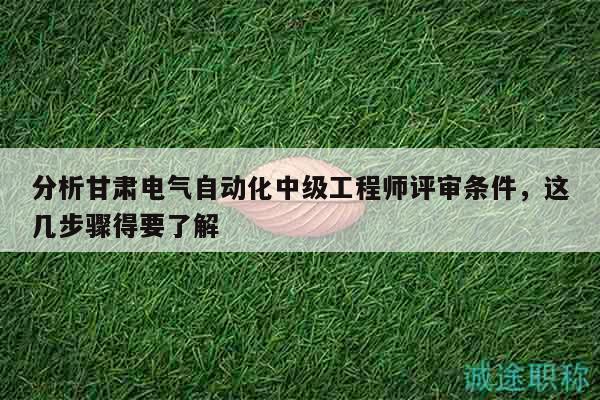 分析甘肅電氣自動化中級工程師評審條件，這幾步驟得要了解