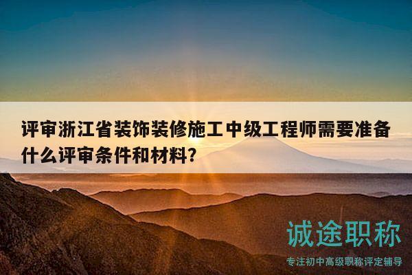 評(píng)審浙江省裝飾裝修施工中級(jí)工程師需要準(zhǔn)備什么評(píng)審條件和材料？