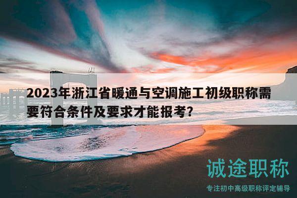 2023年浙江省暖通與空調(diào)施工初級職稱需要符合條件及要求才能報考？
