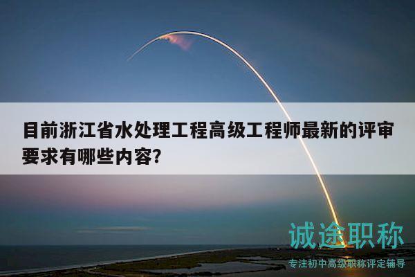 目前浙江省水處理工程高級(jí)工程師最新的評(píng)審要求有哪些內(nèi)容？
