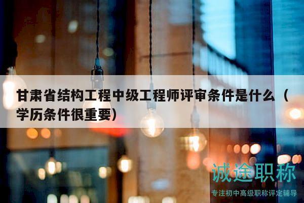 甘肅省結(jié)構(gòu)工程中級(jí)工程師評(píng)審條件是什么（學(xué)歷條件很重要）