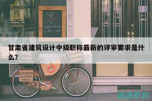 甘肅省建筑設(shè)計中級職稱最新的評審要求是什么？