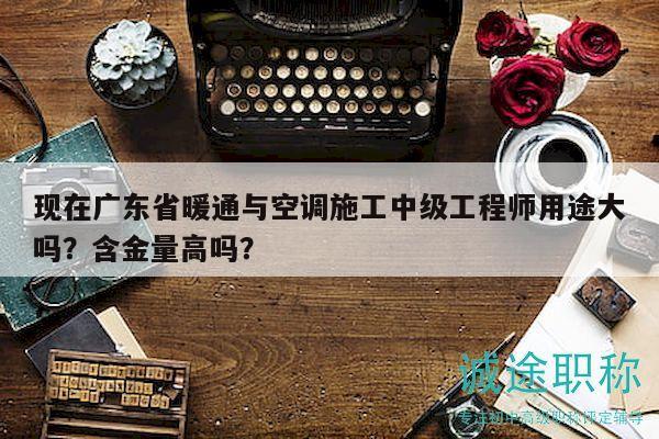 現(xiàn)在廣東省暖通與空調(diào)施工中級(jí)工程師用途大嗎？含金量高嗎？