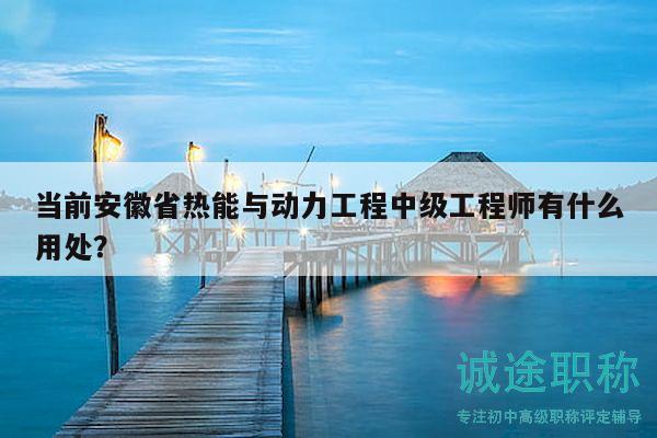 當(dāng)前安徽省熱能與動力工程中級工程師有什么用處？
