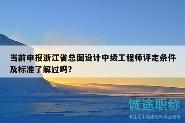 當(dāng)前申報(bào)浙江省總圖設(shè)計(jì)中級(jí)工程師評(píng)定條件及標(biāo)準(zhǔn)了解過(guò)嗎？