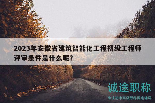 2023年安徽省建筑智能化工程初級工程師評審條件是什么呢？